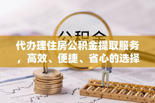 琅琊代办理住房公积金提取服务，高效、便捷、省心的选择