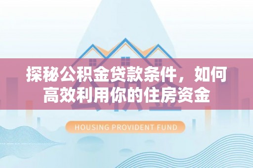 琅琊探秘公积金贷款条件，如何高效利用你的住房资金