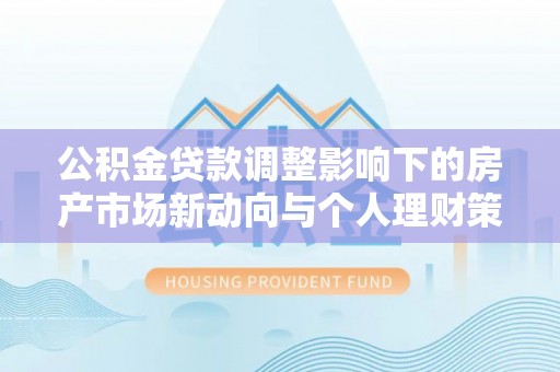琅琊公积金贷款调整影响下的房产市场新动向与个人理财策略