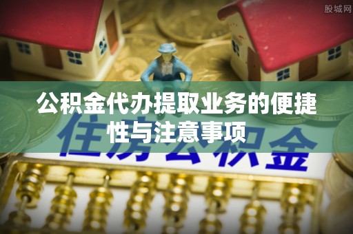 琅琊公积金代办提取业务的便捷性与注意事项