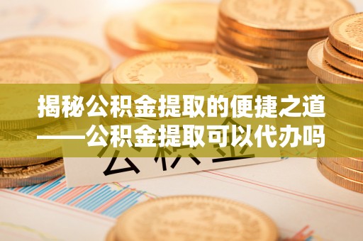 琅琊揭秘公积金提取的便捷之道——公积金提取可以代办吗？