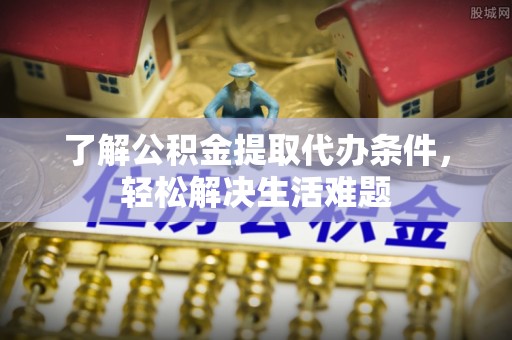 琅琊了解公积金提取代办条件，轻松解决生活难题
