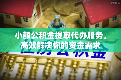 琅琊小额公积金提取代办服务，高效解决你的资金需求