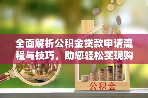 琅琊全面解析公积金贷款申请流程与技巧，助您轻松实现购房梦想