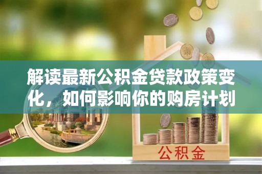 琅琊解读最新公积金贷款政策变化，如何影响你的购房计划？