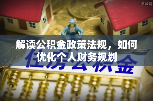 琅琊解读公积金政策法规，如何优化个人财务规划