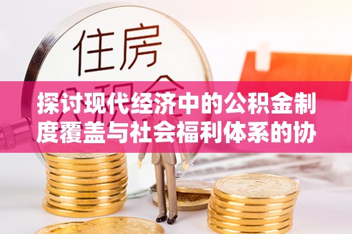 琅琊探讨现代经济中的公积金制度覆盖与社会福利体系的协同发展