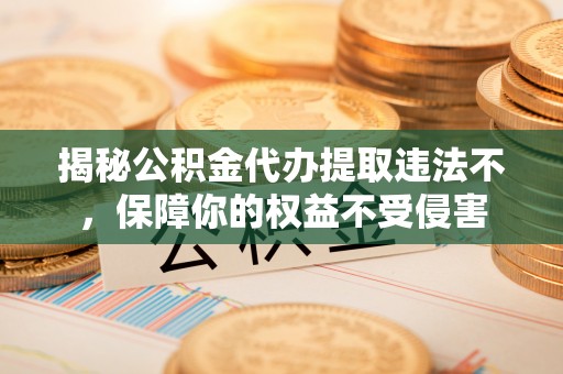 琅琊揭秘公积金代办提取违法不，保障你的权益不受侵害