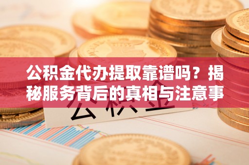 琅琊公积金代办提取靠谱吗？揭秘服务背后的真相与注意事项