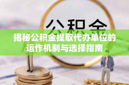 琅琊揭秘公积金提取代办单位的运作机制与选择指南