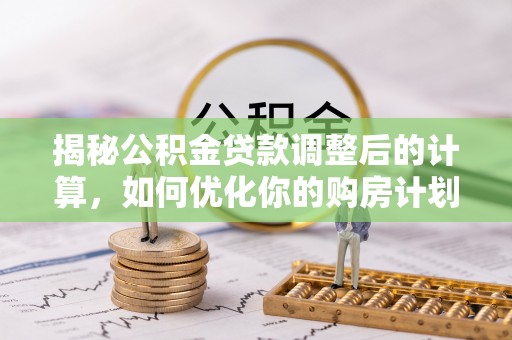 琅琊揭秘公积金贷款调整后的计算，如何优化你的购房计划
