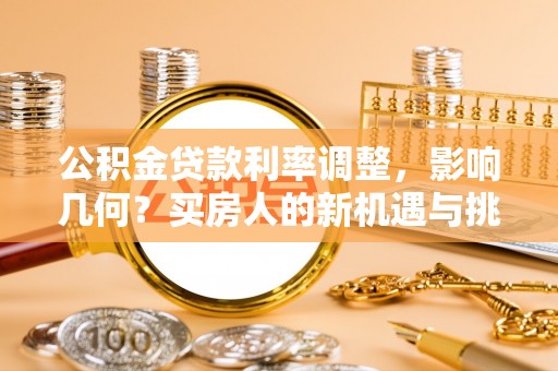 琅琊公积金贷款利率调整，影响几何？买房人的新机遇与挑战