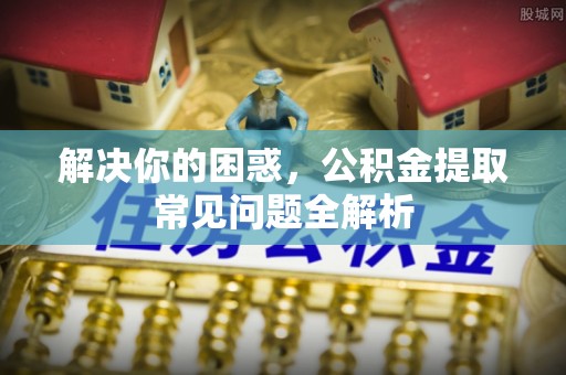 琅琊解决你的困惑，公积金提取常见问题全解析