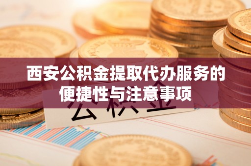 琅琊西安公积金提取代办服务的便捷性与注意事项