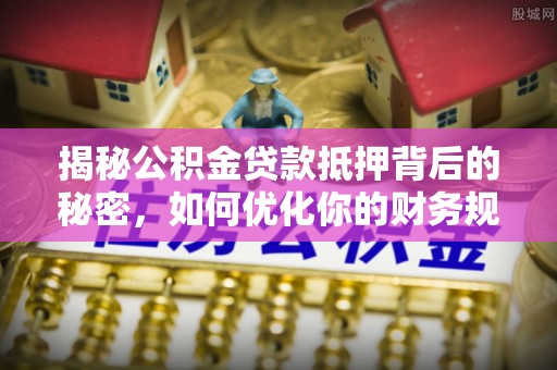 琅琊揭秘公积金贷款抵押背后的秘密，如何优化你的财务规划