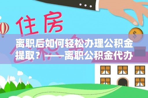 琅琊离职后如何轻松办理公积金提取？——离职公积金代办提取服务详解