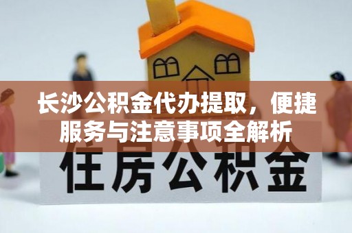 琅琊长沙公积金代办提取，便捷服务与注意事项全解析