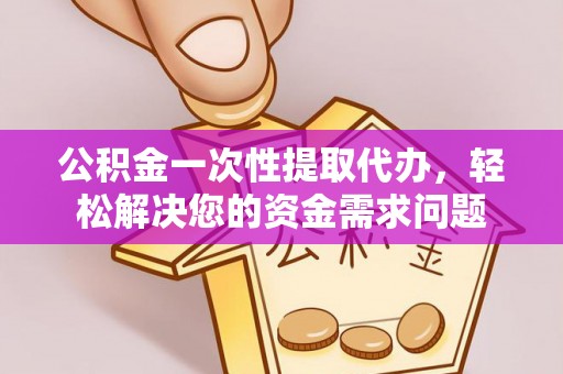 琅琊公积金一次性提取代办，轻松解决您的资金需求问题