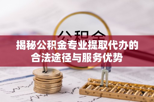 琅琊揭秘公积金专业提取代办的合法途径与服务优势