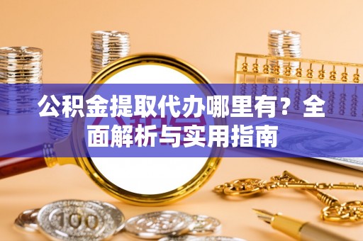 琅琊公积金提取代办哪里有？全面解析与实用指南