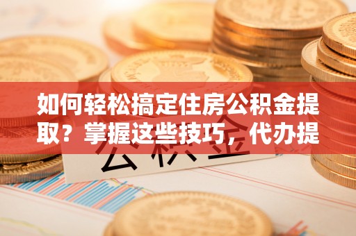 琅琊如何轻松搞定住房公积金提取？掌握这些技巧，代办提取住房公积金不再难