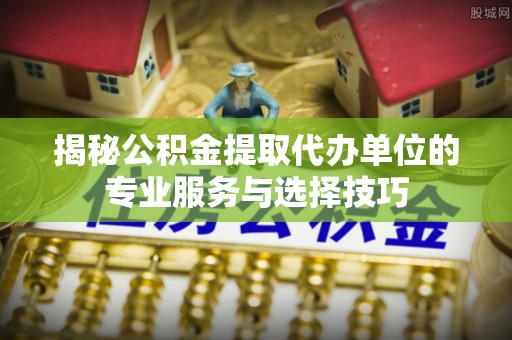 琅琊揭秘公积金提取代办单位的专业服务与选择技巧
