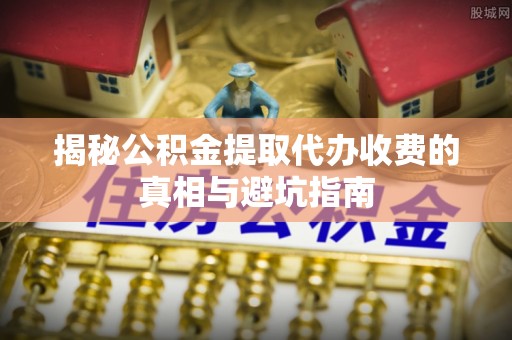 琅琊揭秘公积金提取代办收费的真相与避坑指南