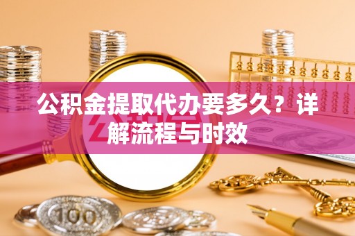 琅琊公积金提取代办要多久？详解流程与时效