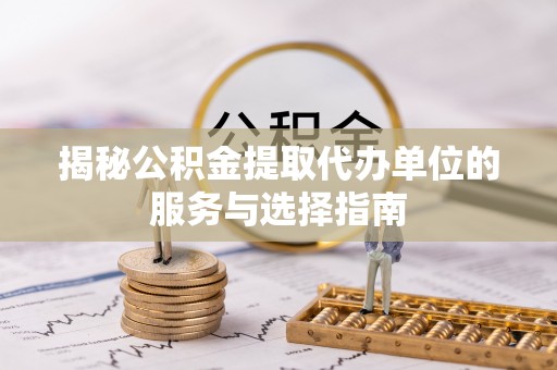琅琊揭秘公积金提取代办单位的服务与选择指南