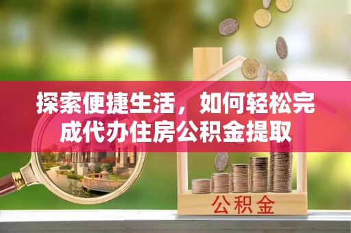 琅琊探索便捷生活，如何轻松完成代办住房公积金提取