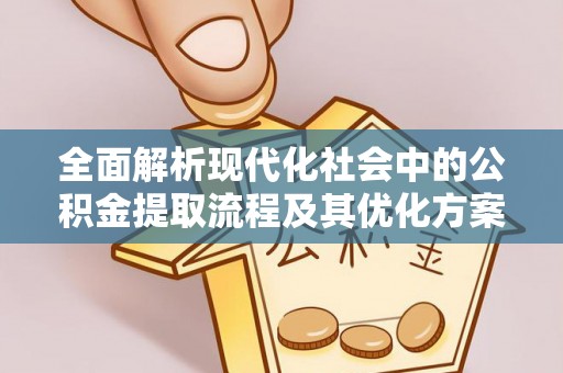 琅琊全面解析现代化社会中的公积金提取流程及其优化方案