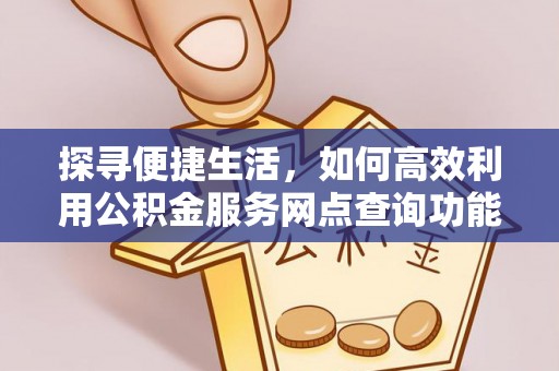 琅琊探寻便捷生活，如何高效利用公积金服务网点查询功能