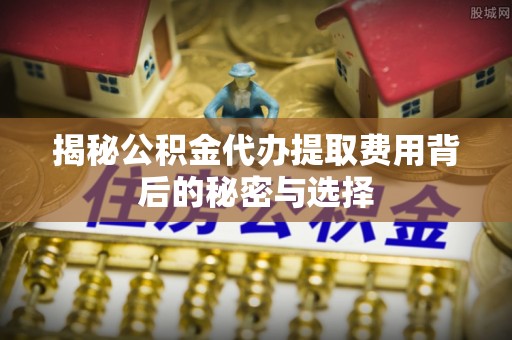 琅琊揭秘公积金代办提取费用背后的秘密与选择