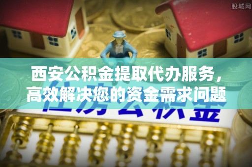 琅琊西安公积金提取代办服务，高效解决您的资金需求问题