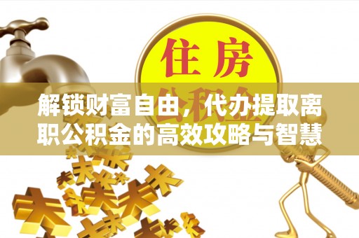 琅琊解锁财富自由，代办提取离职公积金的高效攻略与智慧选择