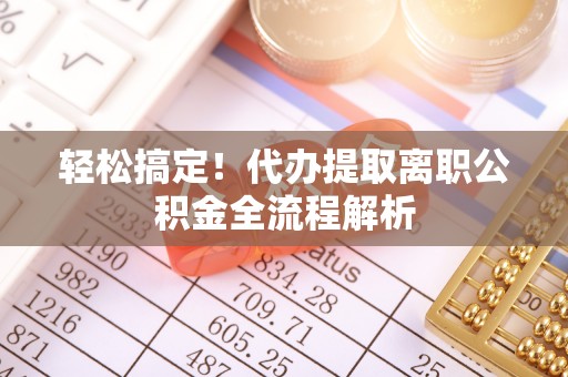 琅琊轻松搞定！代办提取离职公积金全流程解析