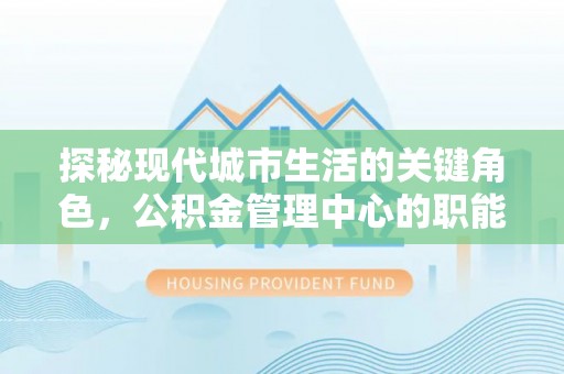琅琊探秘现代城市生活的关键角色，公积金管理中心的职能与影响