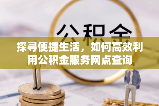 琅琊探寻便捷生活，如何高效利用公积金服务网点查询