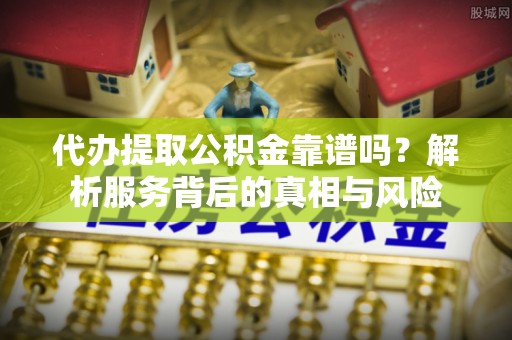 琅琊代办提取公积金靠谱吗？解析服务背后的真相与风险