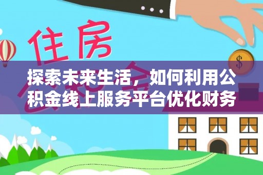 琅琊探索未来生活，如何利用公积金线上服务平台优化财务管理