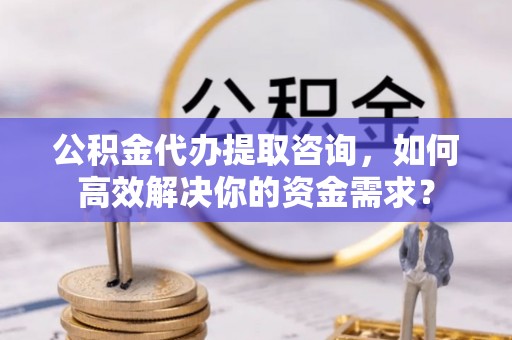 琅琊公积金代办提取咨询，如何高效解决你的资金需求？