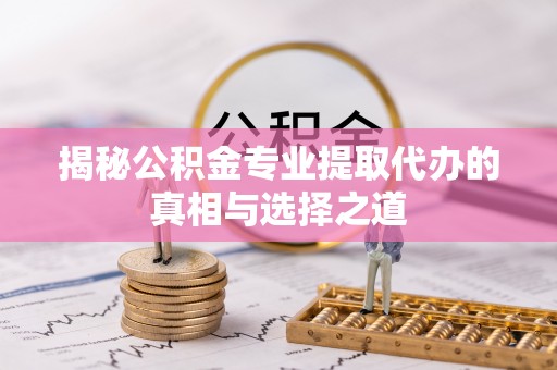 琅琊揭秘公积金专业提取代办的真相与选择之道