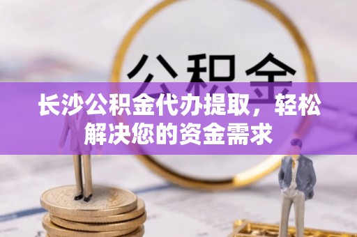 琅琊长沙公积金代办提取，轻松解决您的资金需求