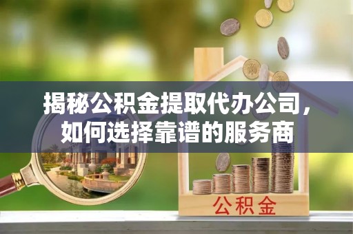 琅琊揭秘公积金提取代办公司，如何选择靠谱的服务商