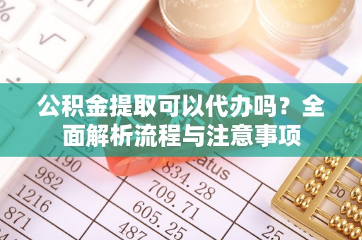 琅琊公积金提取可以代办吗？全面解析流程与注意事项