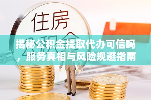 琅琊揭秘公积金提取代办可信吗，服务真相与风险规避指南