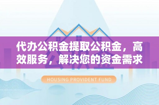 琅琊代办公积金提取公积金，高效服务，解决您的资金需求