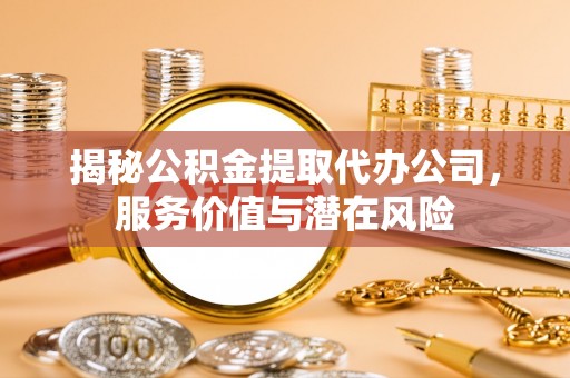 琅琊揭秘公积金提取代办公司，服务价值与潜在风险