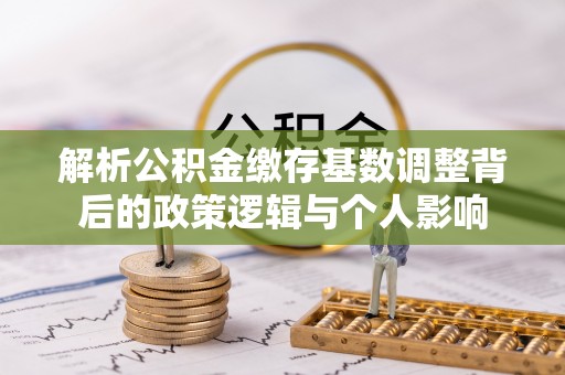 琅琊解析公积金缴存基数调整背后的政策逻辑与个人影响