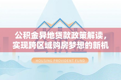 琅琊公积金异地贷款政策解读，实现跨区域购房梦想的新机遇